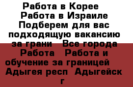  Работа в Корее I Работа в Израиле Подберем для вас подходящую вакансию за грани - Все города Работа » Работа и обучение за границей   . Адыгея респ.,Адыгейск г.